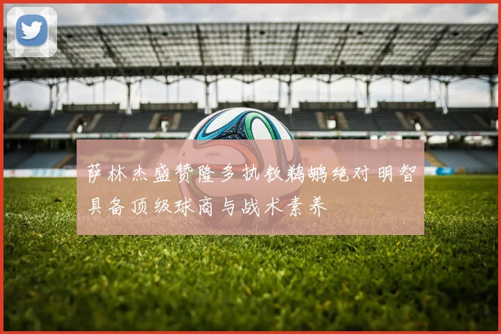 萨林杰盛赞隆多执教鹈鹕绝对明智具备顶级球商与战术素养