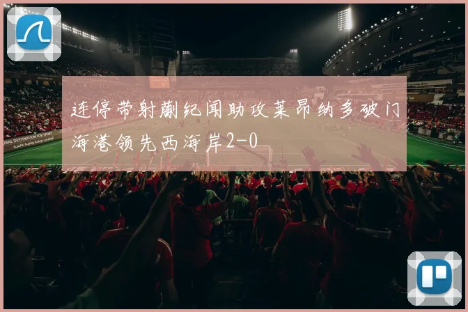 连停带射蒯纪闻助攻莱昂纳多破门海港领先西海岸2-0
