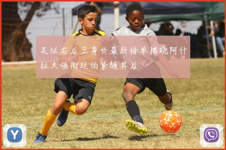 足坛右后卫身价最新榜单揭晓阿什拉夫领衔廷伯紧随其后