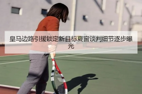 皇马边路引援锁定新目标夏窗谈判细节逐步曝光